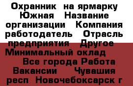 Охранник. на ярмарку Южная › Название организации ­ Компания-работодатель › Отрасль предприятия ­ Другое › Минимальный оклад ­ 9 500 - Все города Работа » Вакансии   . Чувашия респ.,Новочебоксарск г.